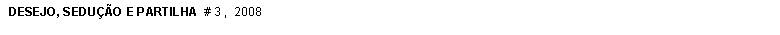 Caixa de texto: DESEJO, SEDU��O E PARTILHA  # 3 ,  2008 